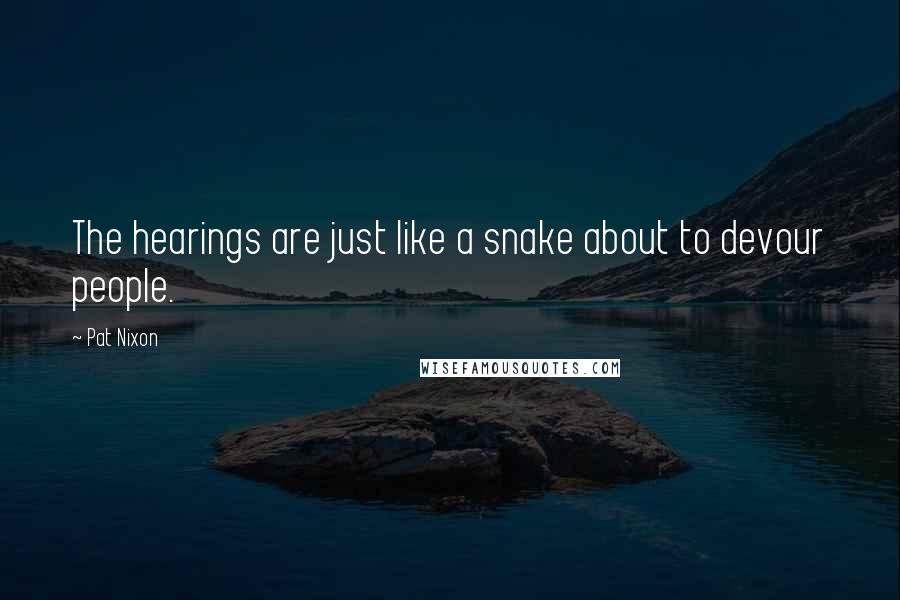 Pat Nixon Quotes: The hearings are just like a snake about to devour people.