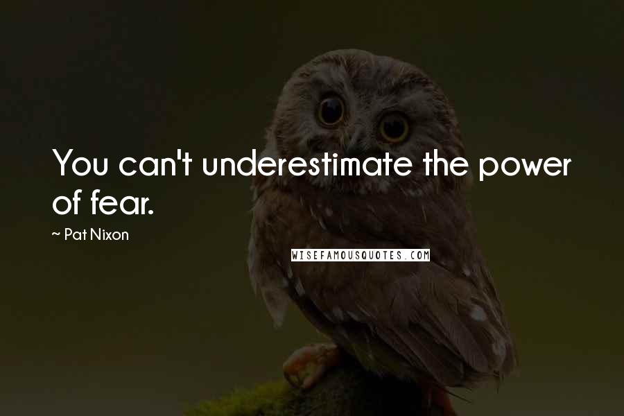 Pat Nixon Quotes: You can't underestimate the power of fear.