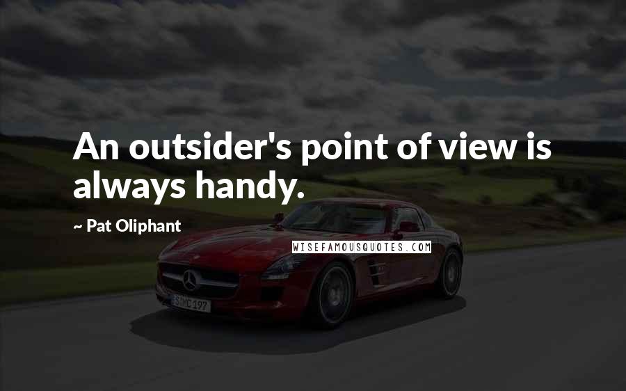 Pat Oliphant Quotes: An outsider's point of view is always handy.