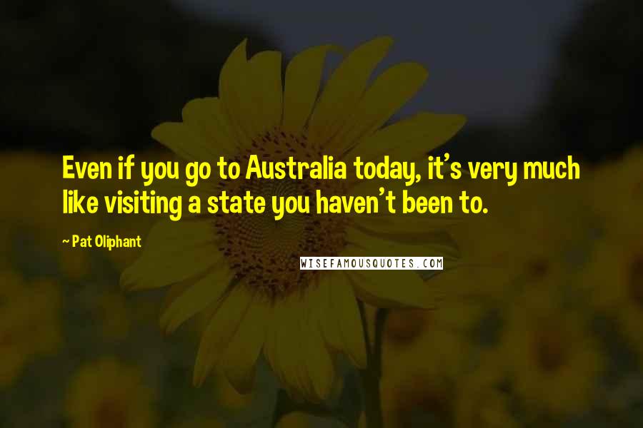 Pat Oliphant Quotes: Even if you go to Australia today, it's very much like visiting a state you haven't been to.