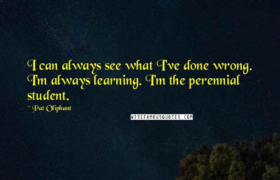 Pat Oliphant Quotes: I can always see what I've done wrong. I'm always learning. I'm the perennial student.