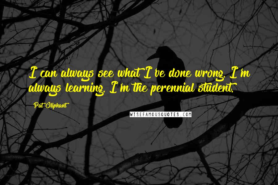 Pat Oliphant Quotes: I can always see what I've done wrong. I'm always learning. I'm the perennial student.