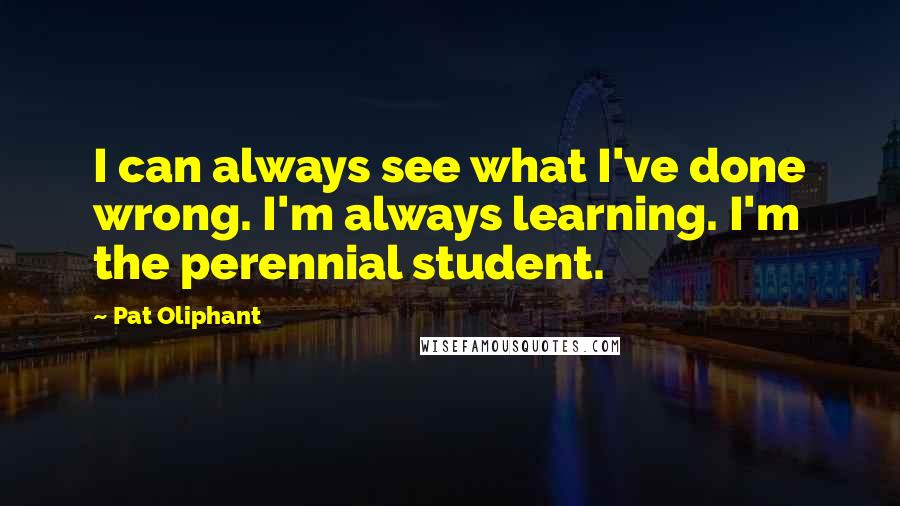 Pat Oliphant Quotes: I can always see what I've done wrong. I'm always learning. I'm the perennial student.