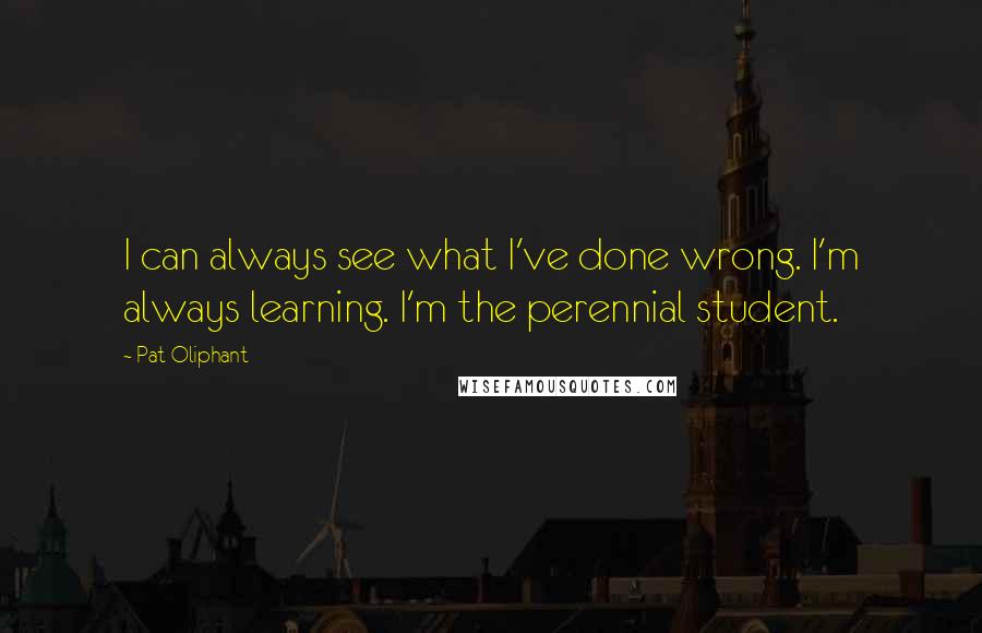 Pat Oliphant Quotes: I can always see what I've done wrong. I'm always learning. I'm the perennial student.