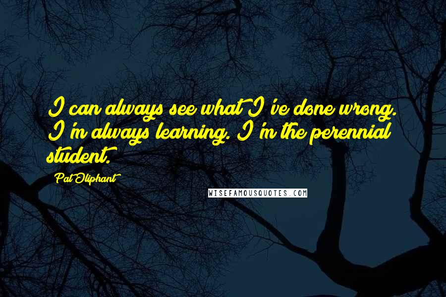 Pat Oliphant Quotes: I can always see what I've done wrong. I'm always learning. I'm the perennial student.