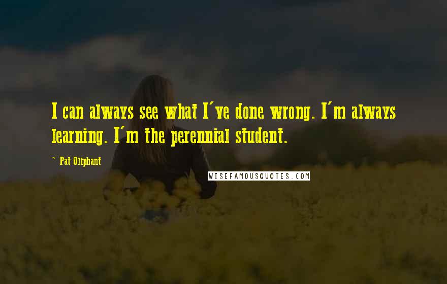 Pat Oliphant Quotes: I can always see what I've done wrong. I'm always learning. I'm the perennial student.