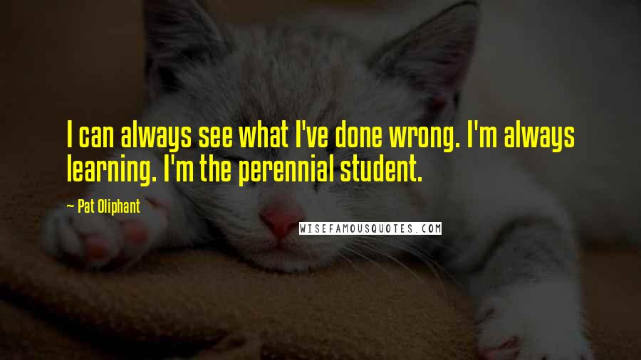 Pat Oliphant Quotes: I can always see what I've done wrong. I'm always learning. I'm the perennial student.