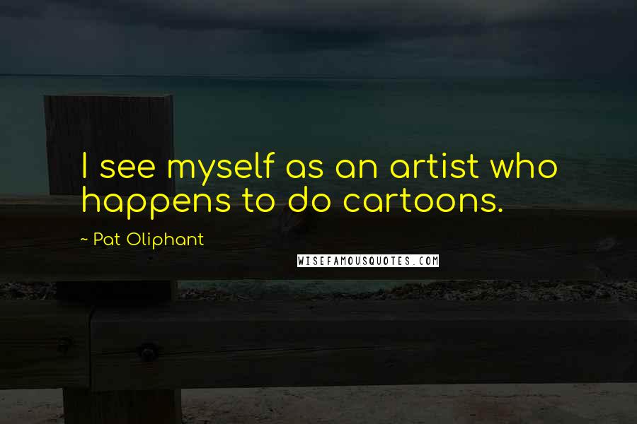 Pat Oliphant Quotes: I see myself as an artist who happens to do cartoons.