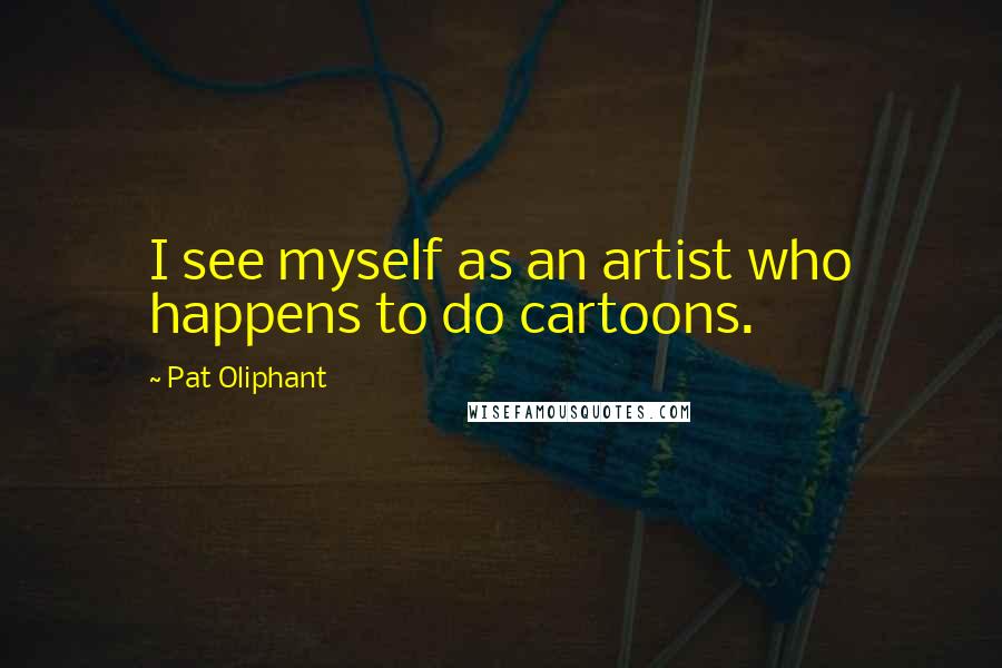 Pat Oliphant Quotes: I see myself as an artist who happens to do cartoons.