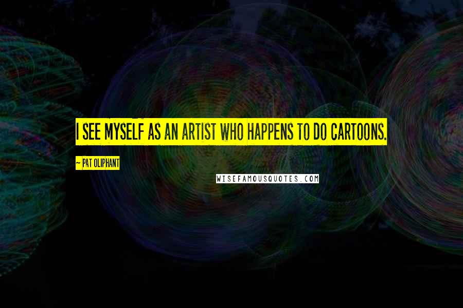 Pat Oliphant Quotes: I see myself as an artist who happens to do cartoons.