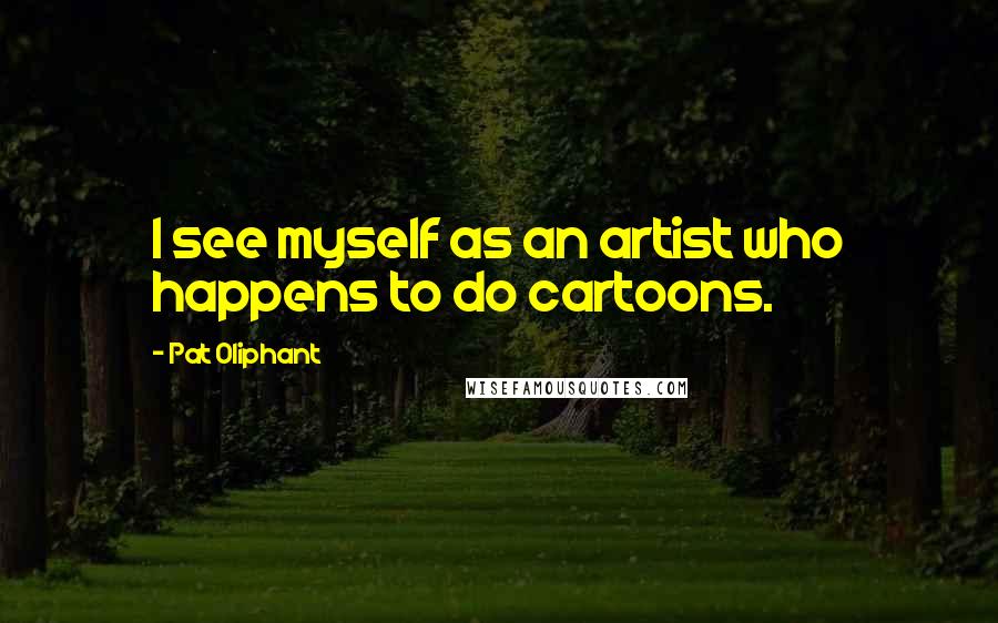 Pat Oliphant Quotes: I see myself as an artist who happens to do cartoons.