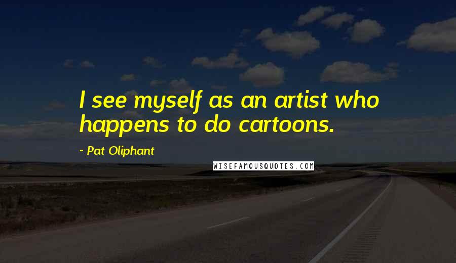 Pat Oliphant Quotes: I see myself as an artist who happens to do cartoons.