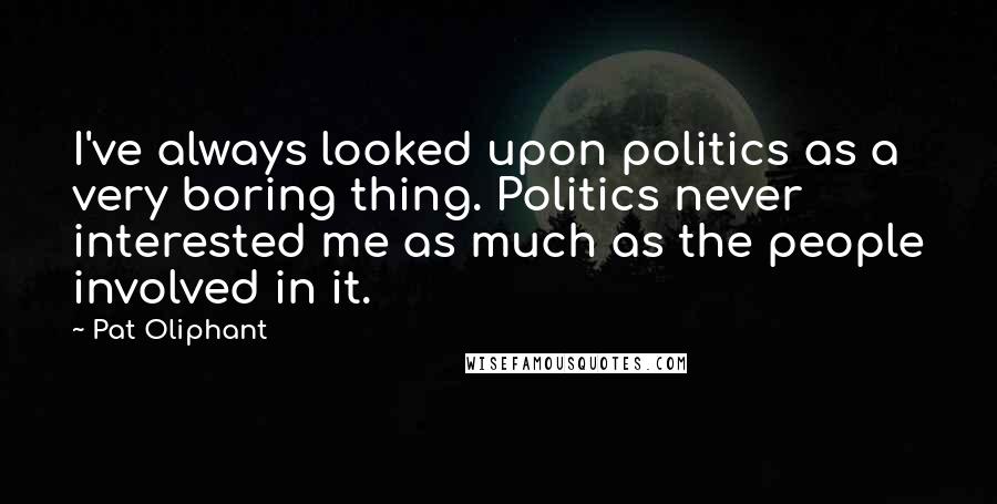 Pat Oliphant Quotes: I've always looked upon politics as a very boring thing. Politics never interested me as much as the people involved in it.