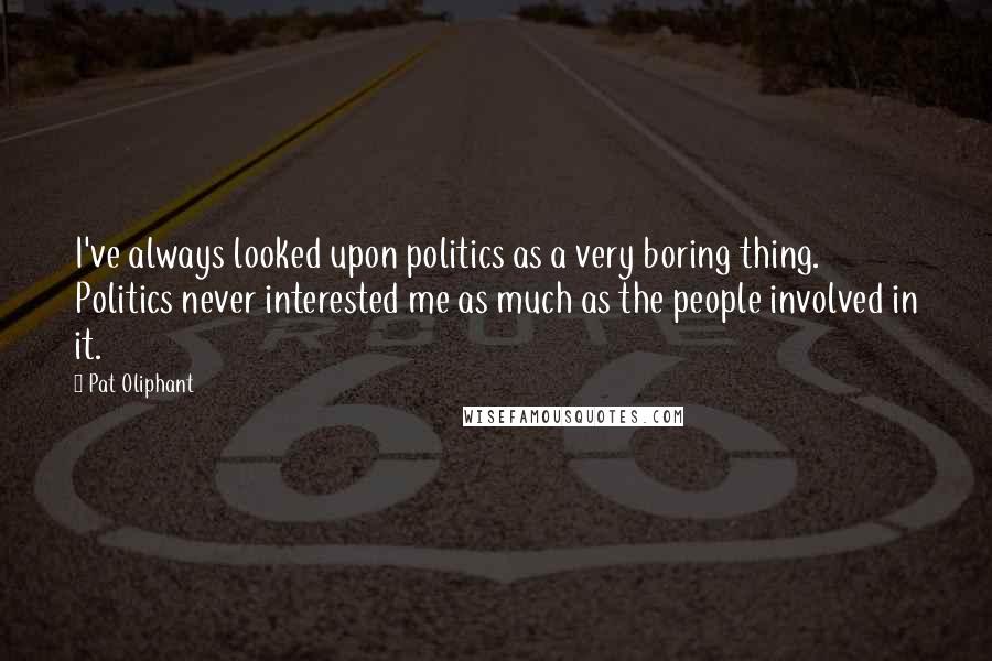 Pat Oliphant Quotes: I've always looked upon politics as a very boring thing. Politics never interested me as much as the people involved in it.