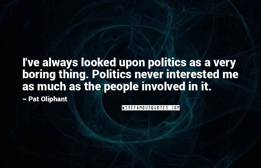 Pat Oliphant Quotes: I've always looked upon politics as a very boring thing. Politics never interested me as much as the people involved in it.