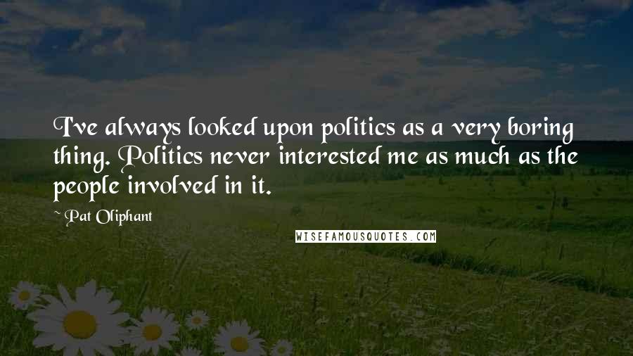 Pat Oliphant Quotes: I've always looked upon politics as a very boring thing. Politics never interested me as much as the people involved in it.