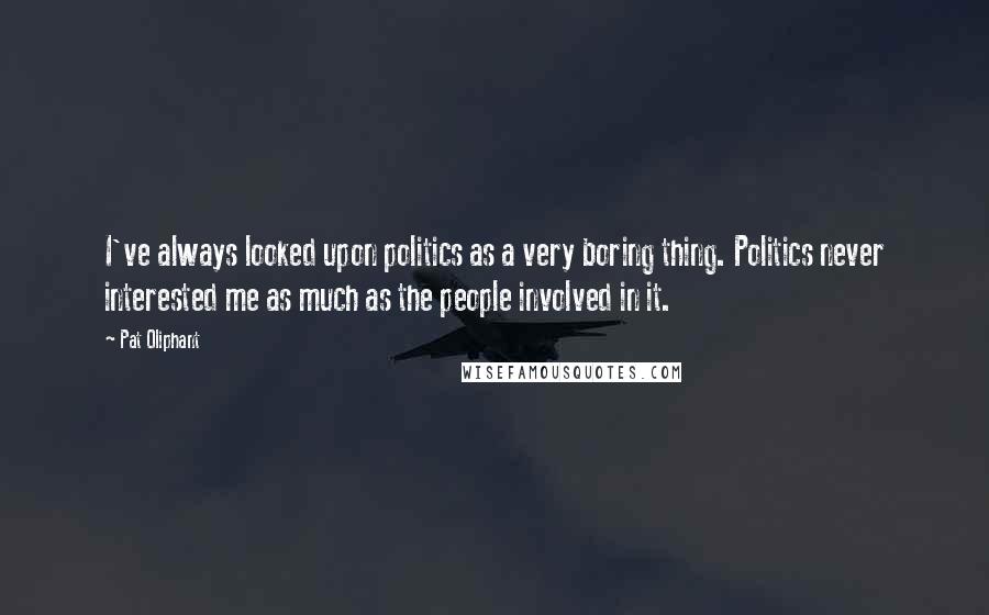 Pat Oliphant Quotes: I've always looked upon politics as a very boring thing. Politics never interested me as much as the people involved in it.