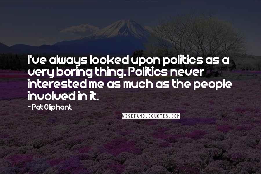 Pat Oliphant Quotes: I've always looked upon politics as a very boring thing. Politics never interested me as much as the people involved in it.