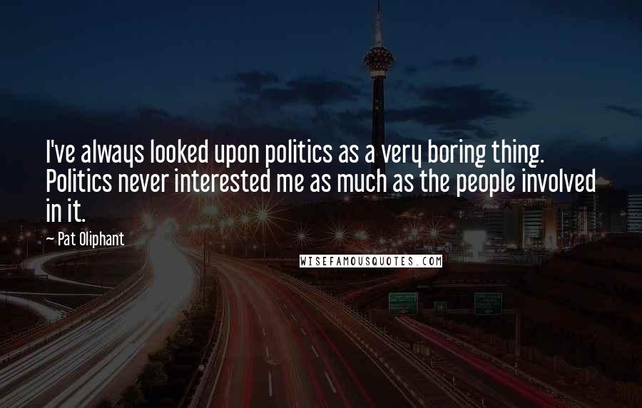 Pat Oliphant Quotes: I've always looked upon politics as a very boring thing. Politics never interested me as much as the people involved in it.