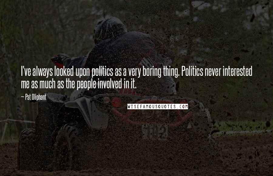 Pat Oliphant Quotes: I've always looked upon politics as a very boring thing. Politics never interested me as much as the people involved in it.