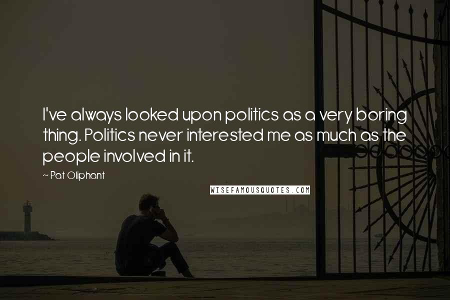 Pat Oliphant Quotes: I've always looked upon politics as a very boring thing. Politics never interested me as much as the people involved in it.