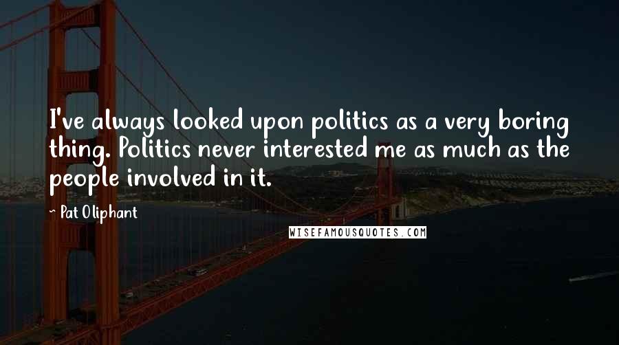 Pat Oliphant Quotes: I've always looked upon politics as a very boring thing. Politics never interested me as much as the people involved in it.