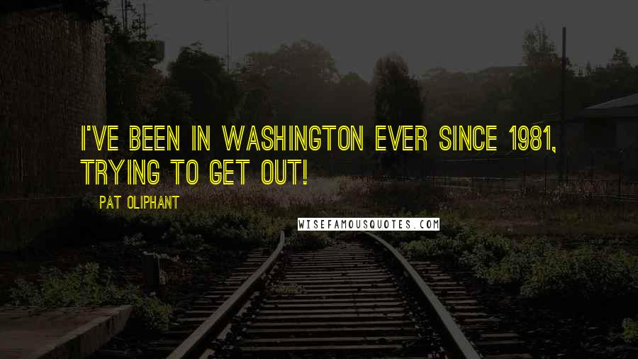 Pat Oliphant Quotes: I've been in Washington ever since 1981, trying to get out!