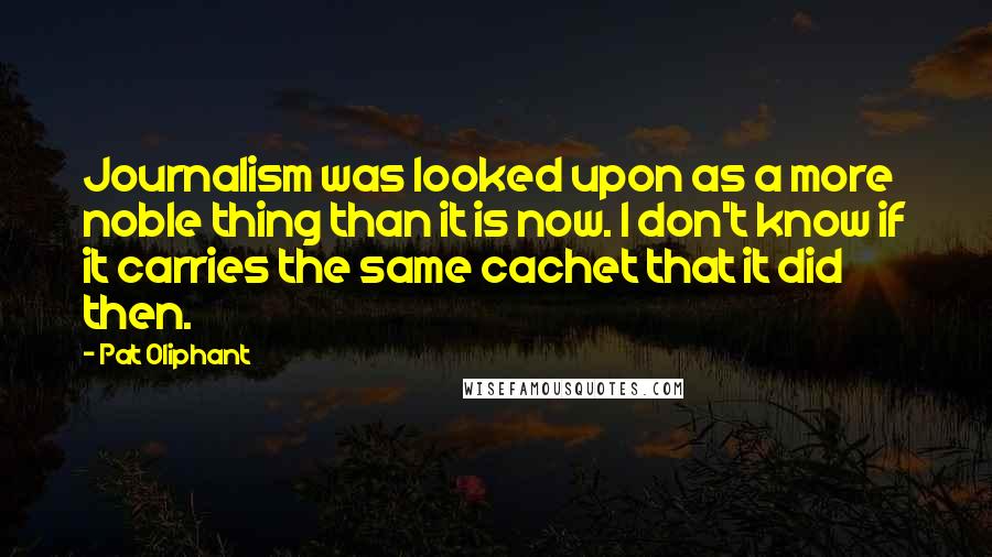 Pat Oliphant Quotes: Journalism was looked upon as a more noble thing than it is now. I don't know if it carries the same cachet that it did then.