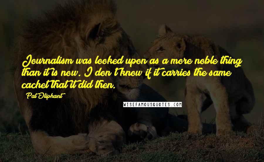 Pat Oliphant Quotes: Journalism was looked upon as a more noble thing than it is now. I don't know if it carries the same cachet that it did then.