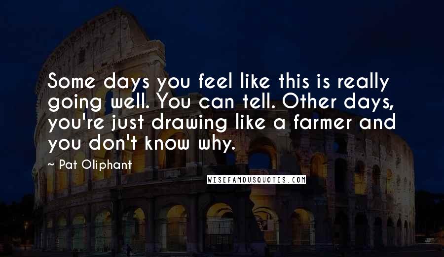 Pat Oliphant Quotes: Some days you feel like this is really going well. You can tell. Other days, you're just drawing like a farmer and you don't know why.