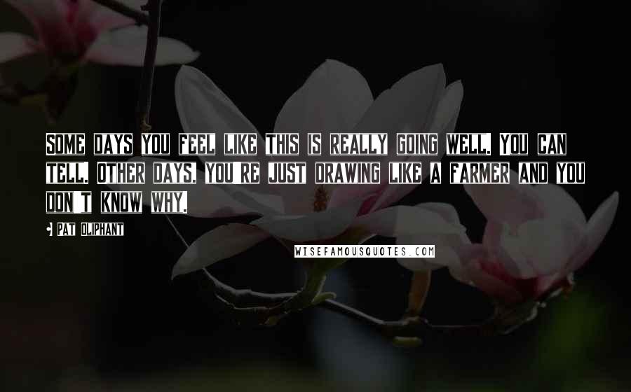 Pat Oliphant Quotes: Some days you feel like this is really going well. You can tell. Other days, you're just drawing like a farmer and you don't know why.