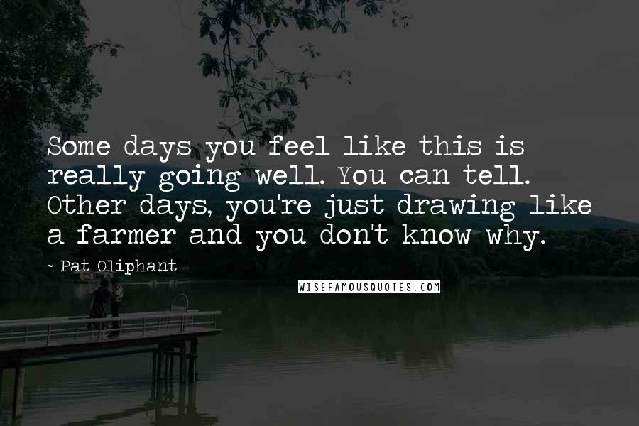 Pat Oliphant Quotes: Some days you feel like this is really going well. You can tell. Other days, you're just drawing like a farmer and you don't know why.