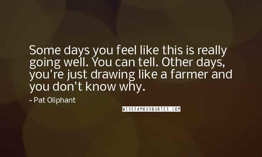 Pat Oliphant Quotes: Some days you feel like this is really going well. You can tell. Other days, you're just drawing like a farmer and you don't know why.