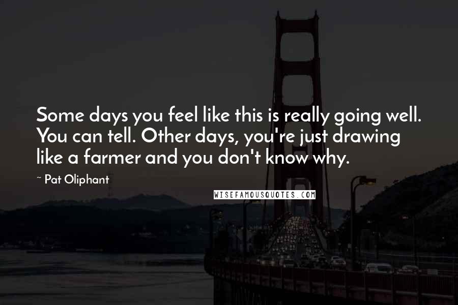 Pat Oliphant Quotes: Some days you feel like this is really going well. You can tell. Other days, you're just drawing like a farmer and you don't know why.