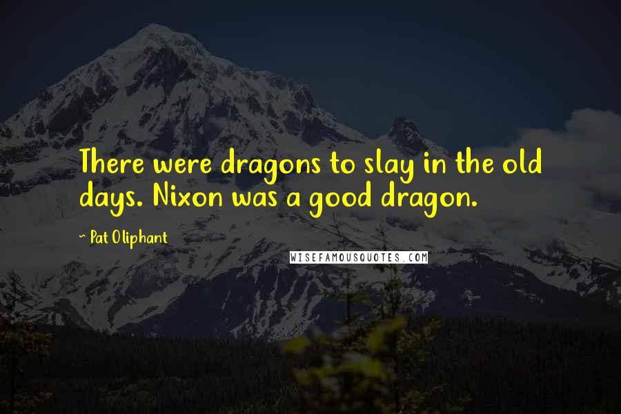 Pat Oliphant Quotes: There were dragons to slay in the old days. Nixon was a good dragon.