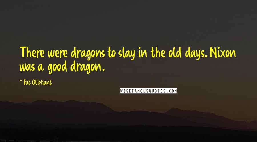 Pat Oliphant Quotes: There were dragons to slay in the old days. Nixon was a good dragon.