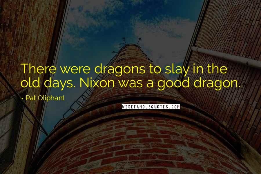 Pat Oliphant Quotes: There were dragons to slay in the old days. Nixon was a good dragon.