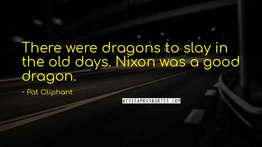 Pat Oliphant Quotes: There were dragons to slay in the old days. Nixon was a good dragon.