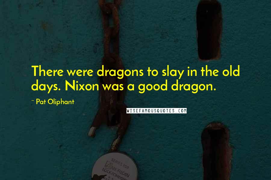 Pat Oliphant Quotes: There were dragons to slay in the old days. Nixon was a good dragon.