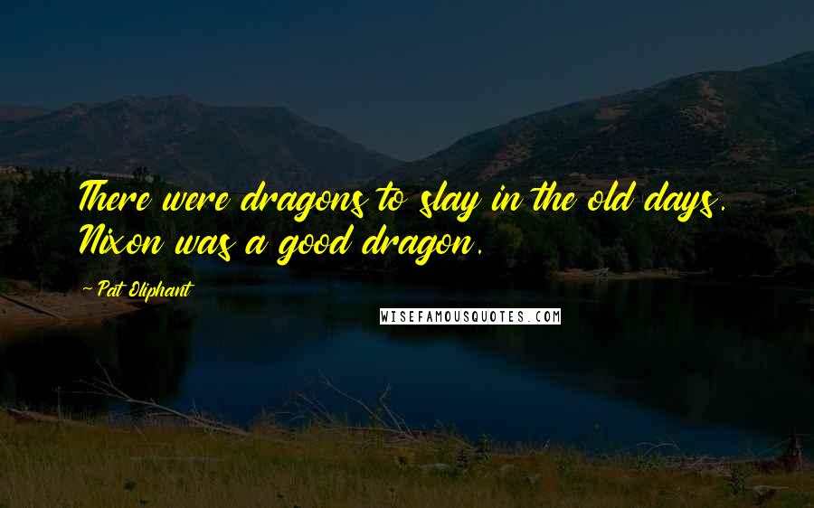 Pat Oliphant Quotes: There were dragons to slay in the old days. Nixon was a good dragon.