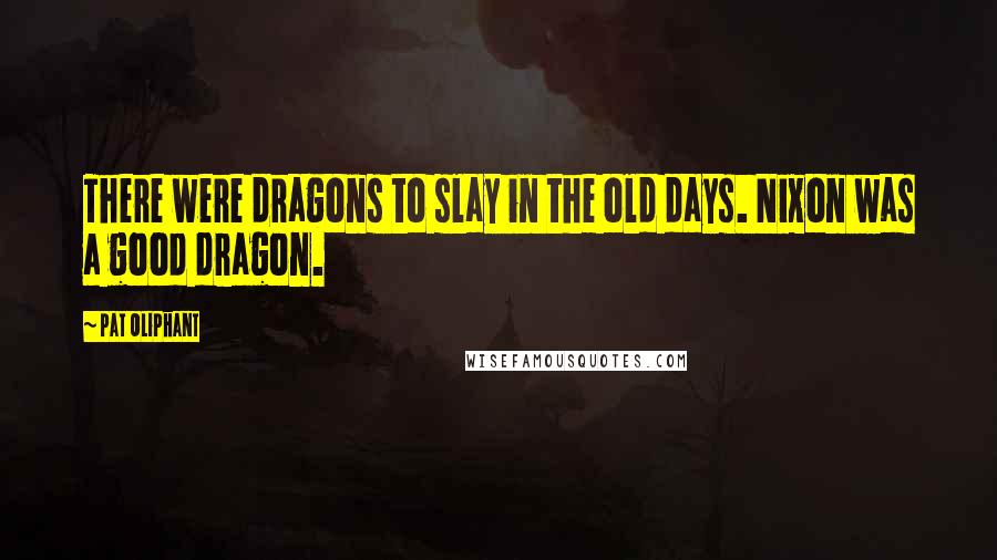 Pat Oliphant Quotes: There were dragons to slay in the old days. Nixon was a good dragon.