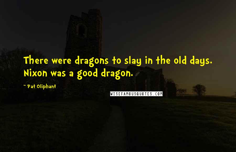 Pat Oliphant Quotes: There were dragons to slay in the old days. Nixon was a good dragon.