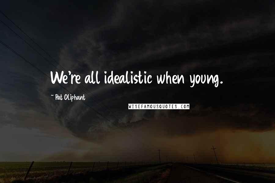 Pat Oliphant Quotes: We're all idealistic when young.