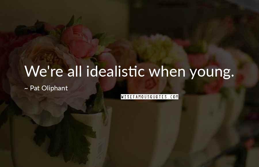 Pat Oliphant Quotes: We're all idealistic when young.