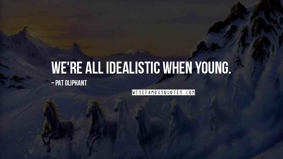 Pat Oliphant Quotes: We're all idealistic when young.