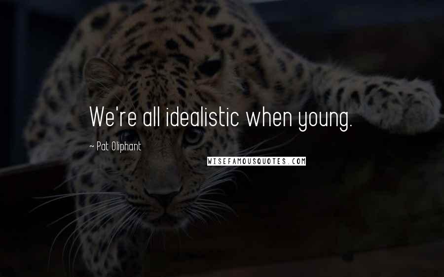 Pat Oliphant Quotes: We're all idealistic when young.