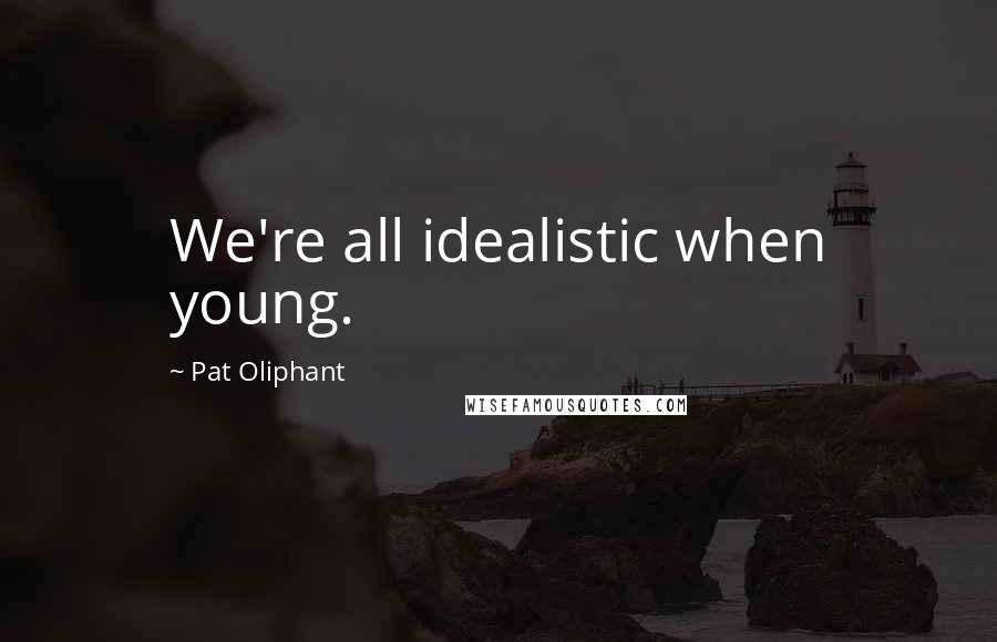 Pat Oliphant Quotes: We're all idealistic when young.