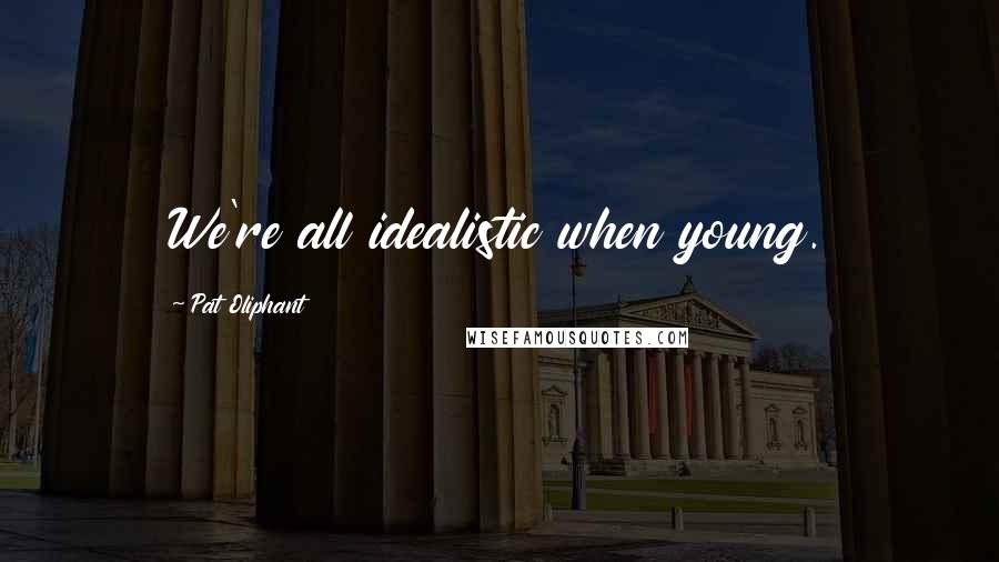 Pat Oliphant Quotes: We're all idealistic when young.