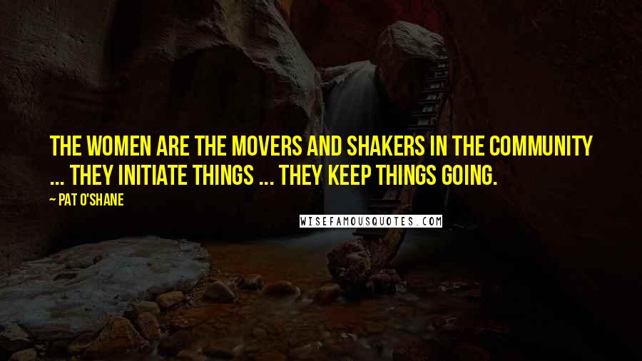 Pat O'Shane Quotes: The women are the movers and shakers in the community ... they initiate things ... they keep things going.