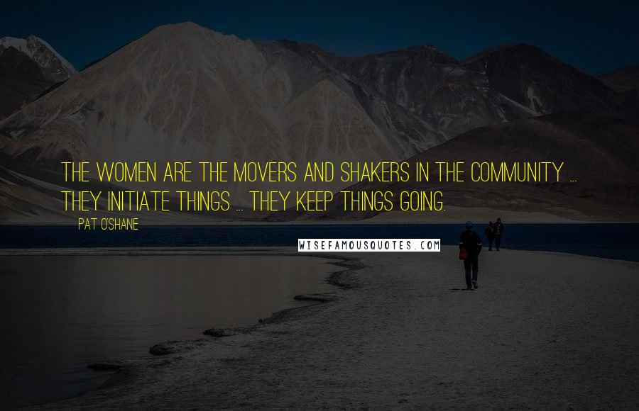 Pat O'Shane Quotes: The women are the movers and shakers in the community ... they initiate things ... they keep things going.